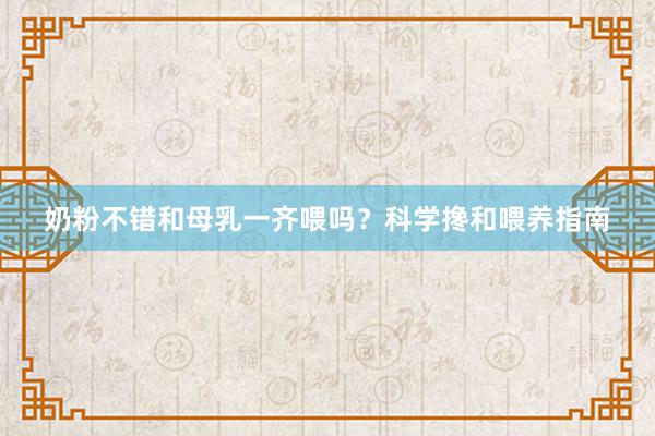 奶粉不错和母乳一齐喂吗？科学搀和喂养指南