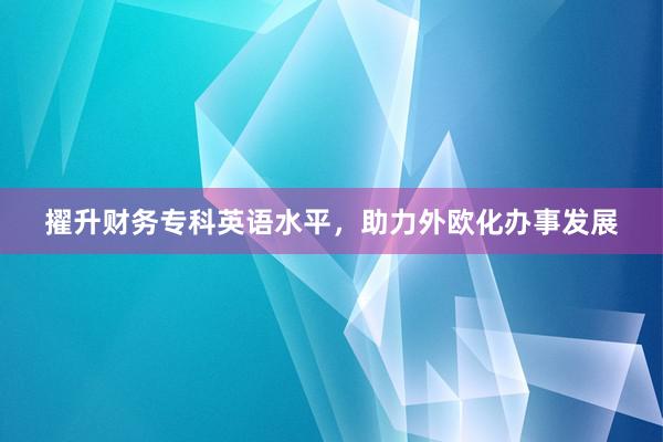 擢升财务专科英语水平，助力外欧化办事发展